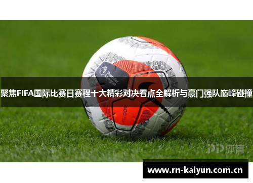 聚焦FIFA国际比赛日赛程十大精彩对决看点全解析与豪门强队巅峰碰撞 聚焦FIFA国际比赛日赛程十大精彩对决看点全解析与豪门强队巅峰碰撞